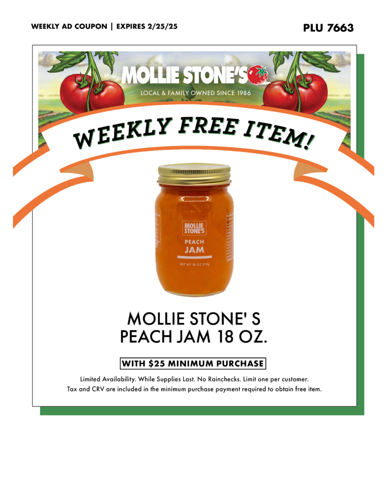 MOLLIE STONE'S PEACH JAM 18 OZ. WITH $25 MINIMUM PURCHASE Limited Availability. While Supplies Last. No Rainchecks. Limit one per customer. Tax and CRV are included in the minimum purchase payment required to obtain free item.