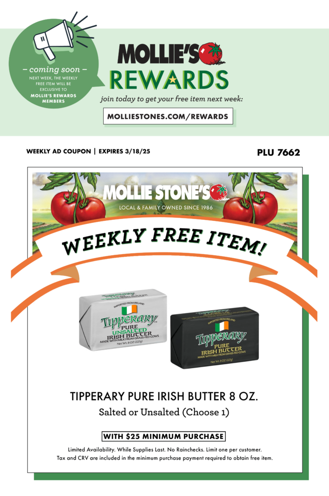 TIPPERARY PURE IRISH BUTTER 8 OZ. Salted or Unsalted (Choose 1) WITH $25 MINIMUM PURCHASE Limited Availability. While Supplies Last. No Rainchecks. Limit one per customer. Tax and CRV are included in the minimum purchase payment required to obtain free item.